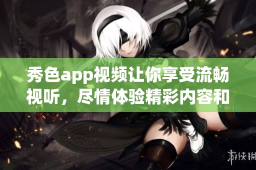 秀色app视频让你享受流畅视听，尽情体验精彩内容和无限乐趣