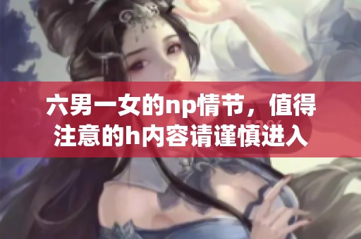 六男一女的np情节，值得注意的h内容请谨慎进入