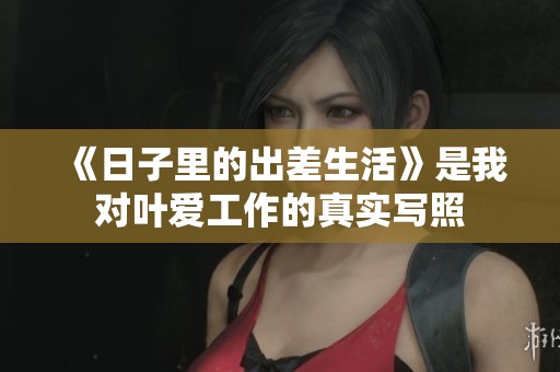 《日子里的出差生活》是我对叶爱工作的真实写照