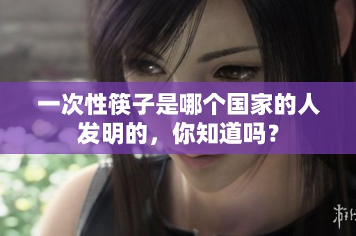 一次性筷子是哪个国家的人发明的，你知道吗？
