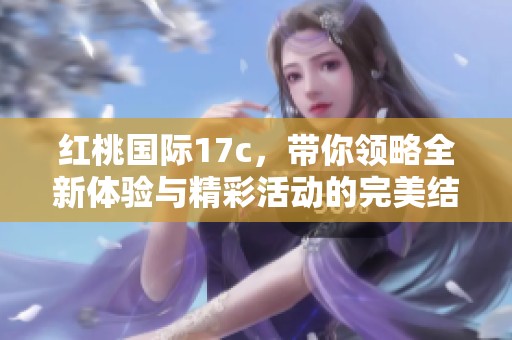 红桃国际17c，带你领略全新体验与精彩活动的完美结合