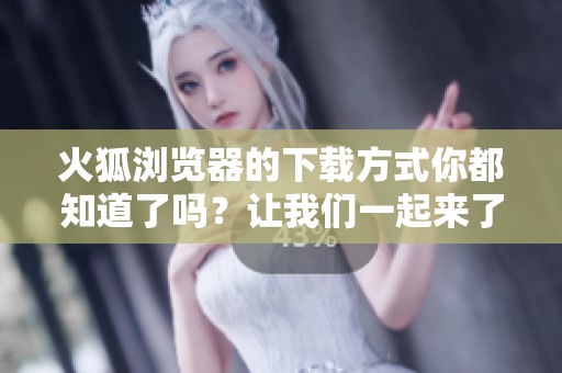 火狐浏览器的下载方式你都知道了吗？让我们一起来了解一下吧