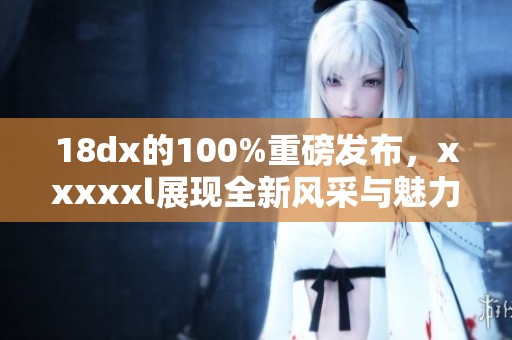 18dx的100%重磅发布，xxxxxl展现全新风采与魅力