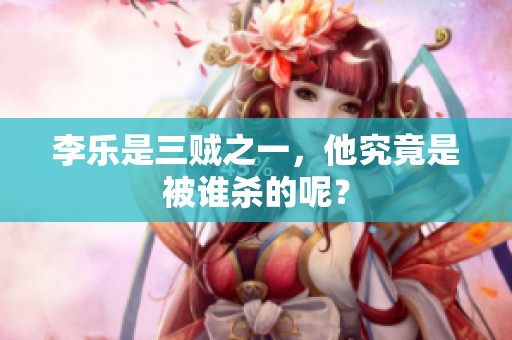 李乐是三贼之一，他究竟是被谁杀的呢？
