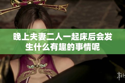 晚上夫妻二人一起床后会发生什么有趣的事情呢