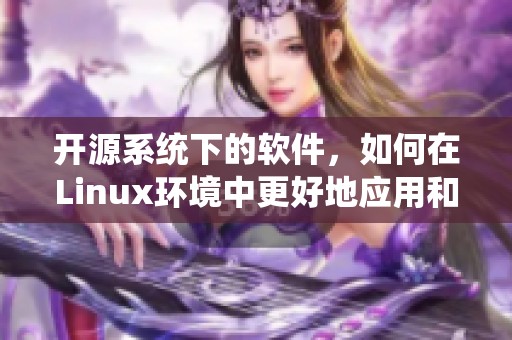 开源系统下的软件，如何在Linux环境中更好地应用和管理