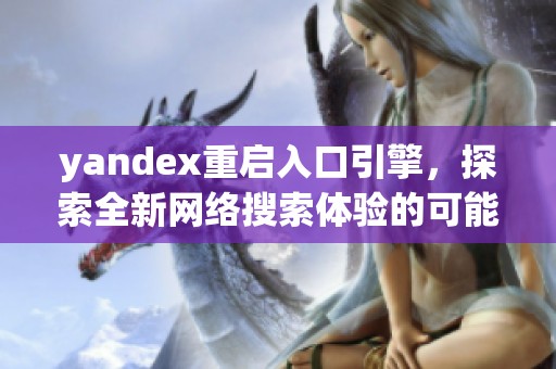 yandex重启入口引擎，探索全新网络搜索体验的可能性