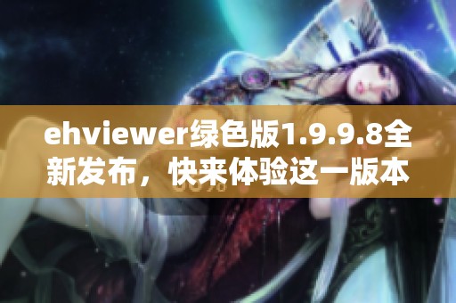 ehviewer绿色版1.9.9.8全新发布，快来体验这一版本的独特魅力