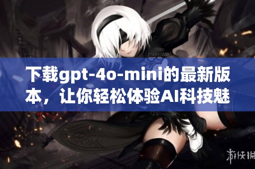 下载gpt-4o-mini的最新版本，让你轻松体验AI科技魅力的全新之旅