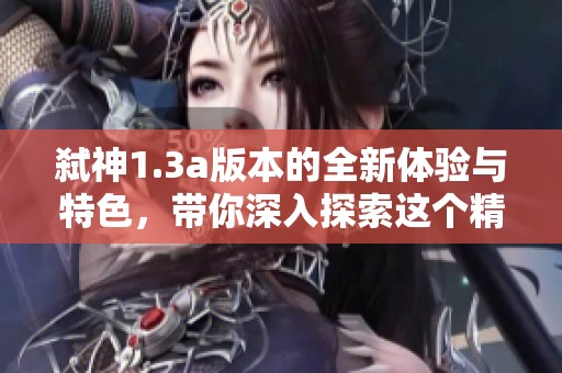 弑神1.3a版本的全新体验与特色，带你深入探索这个精彩的世界