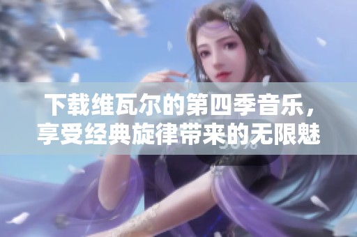 下载维瓦尔的第四季音乐，享受经典旋律带来的无限魅力