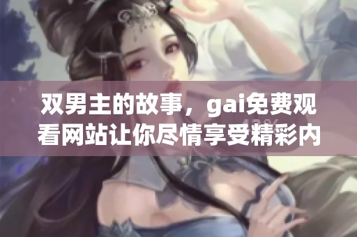 双男主的故事，gai免费观看网站让你尽情享受精彩内容