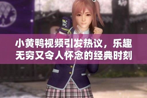 小黄鸭视频引发热议，乐趣无穷又令人怀念的经典时刻