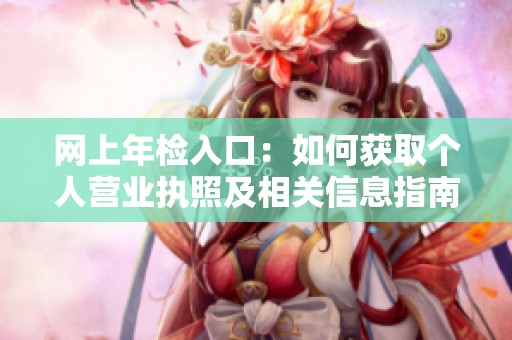网上年检入口：如何获取个人营业执照及相关信息指南