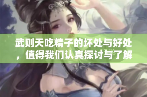 武则天吃精子的坏处与好处，值得我们认真探讨与了解