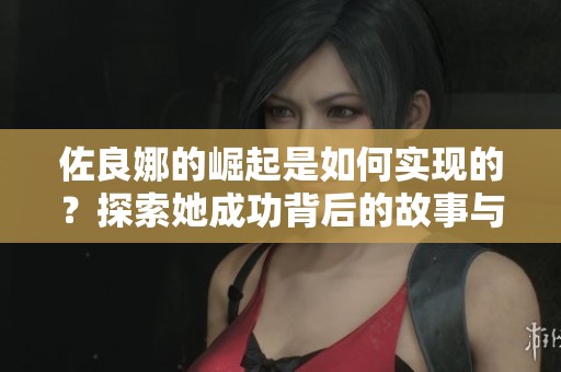 佐良娜的崛起是如何实现的？探索她成功背后的故事与历程