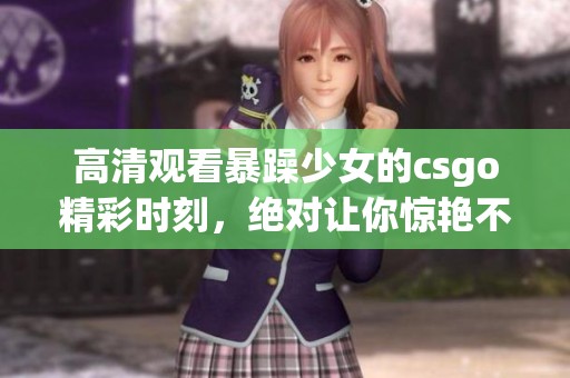 高清观看暴躁少女的csgo精彩时刻，绝对让你惊艳不已！