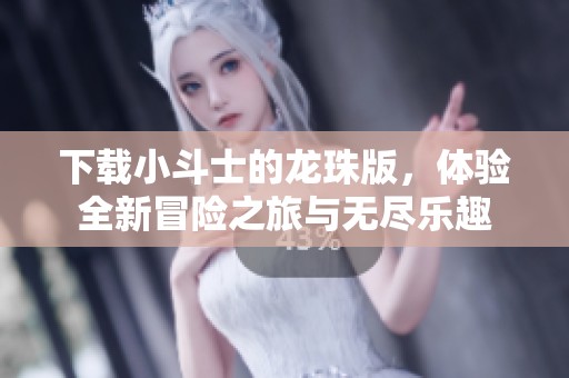 下载小斗士的龙珠版，体验全新冒险之旅与无尽乐趣