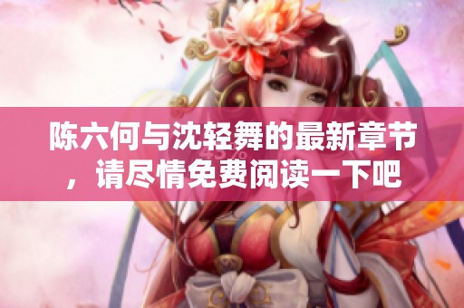 陈六何与沈轻舞的最新章节，请尽情免费阅读一下吧