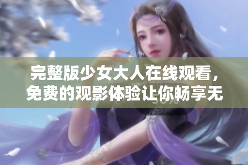 完整版少女大人在线观看，免费的观影体验让你畅享无限精彩