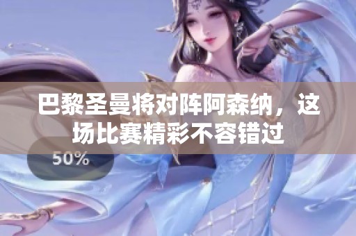 巴黎圣曼将对阵阿森纳，这场比赛精彩不容错过