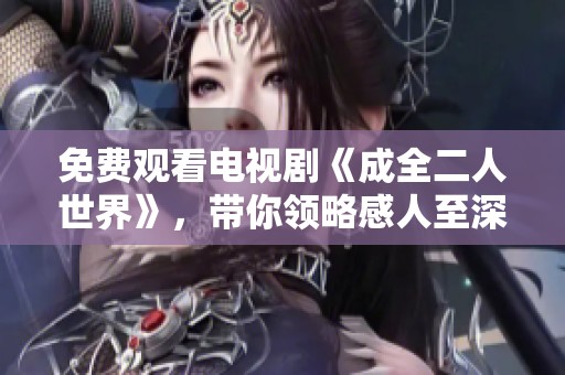 免费观看电视剧《成全二人世界》，带你领略感人至深的爱情故事