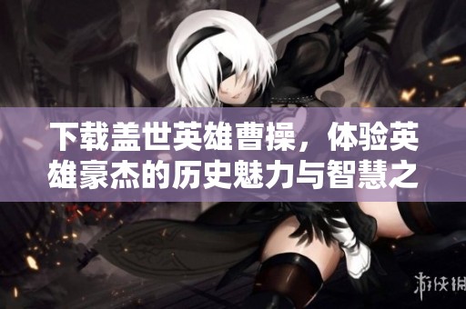 下载盖世英雄曹操，体验英雄豪杰的历史魅力与智慧之战！