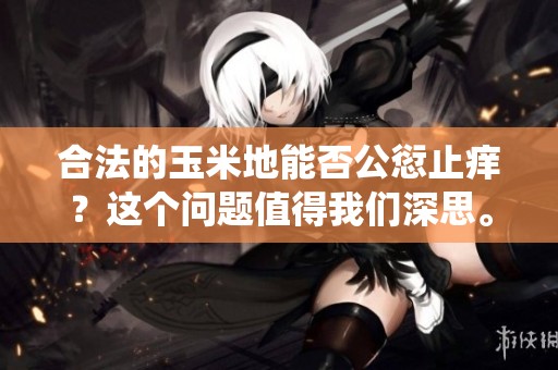 合法的玉米地能否公愆止痒？这个问题值得我们深思。