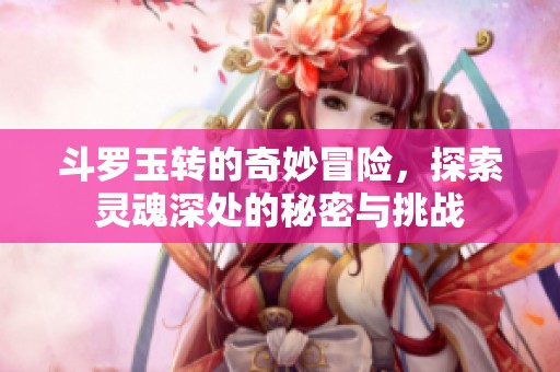斗罗玉转的奇妙冒险，探索灵魂深处的秘密与挑战