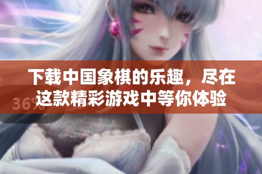 下载中国象棋的乐趣，尽在这款精彩游戏中等你体验