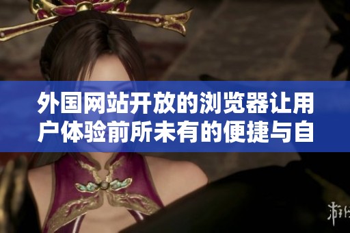 外国网站开放的浏览器让用户体验前所未有的便捷与自由