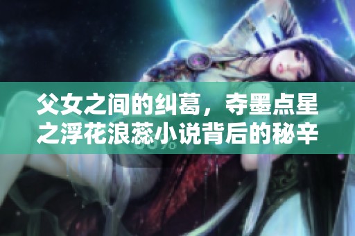 父女之间的纠葛，夺墨点星之浮花浪蕊小说背后的秘辛