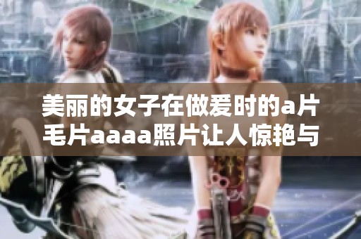 美丽的女子在做爰时的****aaaa照片让人惊艳与回味无穷