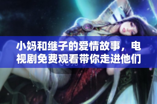 小妈和继子的爱情故事，电视剧免费观看带你走进他们的情感世界