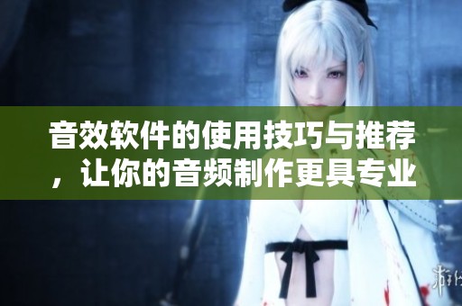 音效软件的使用技巧与推荐，让你的音频制作更具专业水准