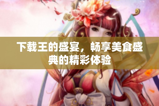 下载王的盛宴，畅享美食盛典的精彩体验