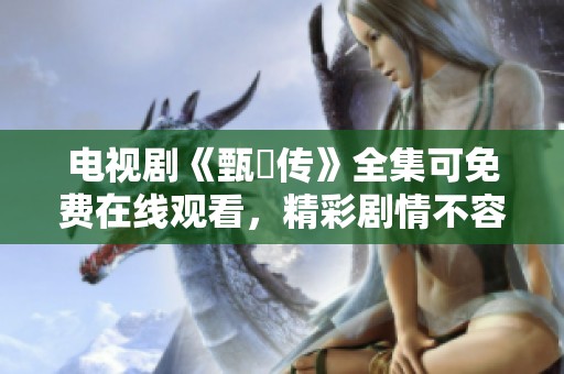 电视剧《甄嬛传》全集可免费在线观看，精彩剧情不容错过！