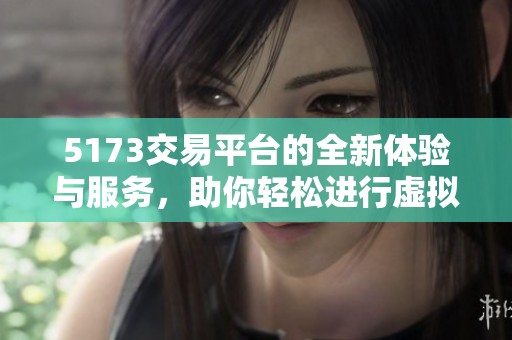5173交易平台的全新体验与服务，助你轻松进行虚拟物品交易