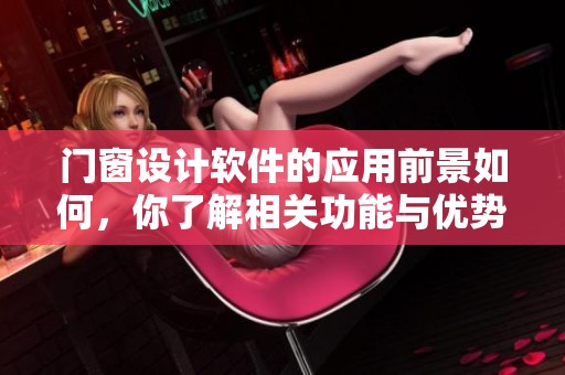 门窗设计软件的应用前景如何，你了解相关功能与优势吗