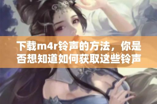 下载m4r铃声的方法，你是否想知道如何获取这些铃声呢