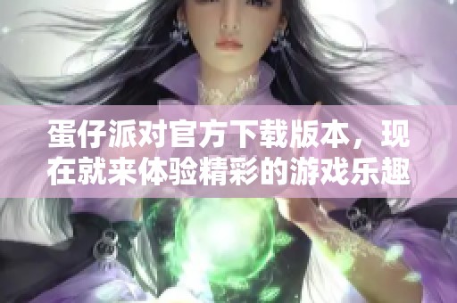 蛋仔派对官方下载版本，现在就来体验精彩的游戏乐趣吧！