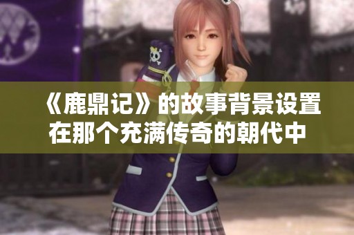 《鹿鼎记》的故事背景设置在那个充满传奇的朝代中