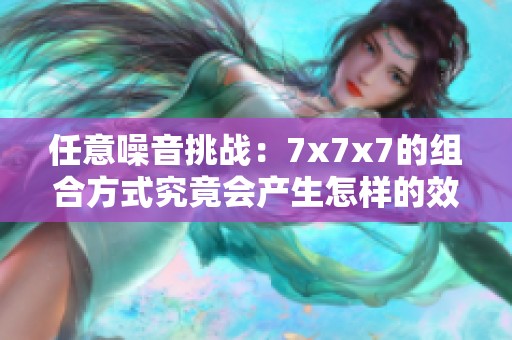 任意噪音挑战：7x7x7的组合方式究竟会产生怎样的效果呢