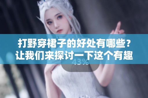 打野穿裙子的好处有哪些？让我们来探讨一下这个有趣的话题