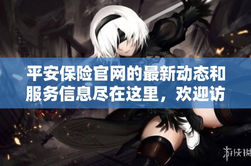 平安保险官网的最新动态和服务信息尽在这里，欢迎访问我们的官方网站了解详情