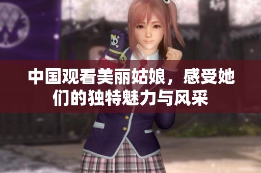 中国观看美丽姑娘，感受她们的独特魅力与风采