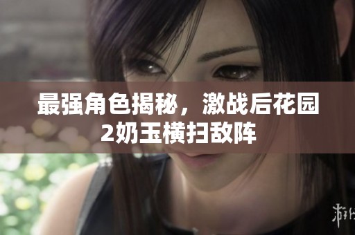 最强角色揭秘，激战后花园2奶玉横扫敌阵