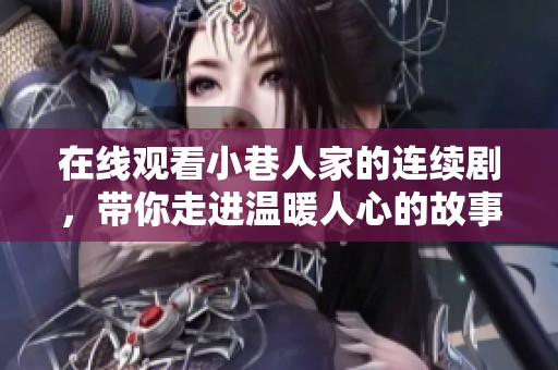 在线观看小巷人家的连续剧，带你走进温暖人心的故事世界