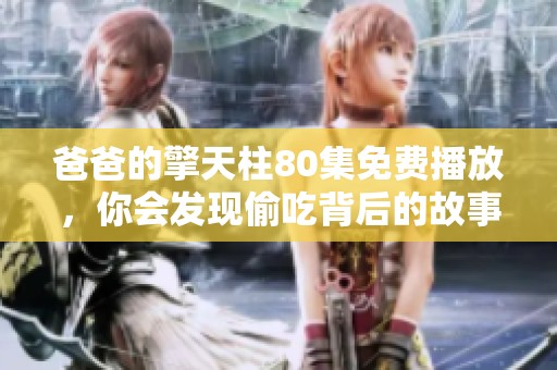 爸爸的擎天柱80集免费播放，你会发现偷吃背后的故事，请来一起观看吧