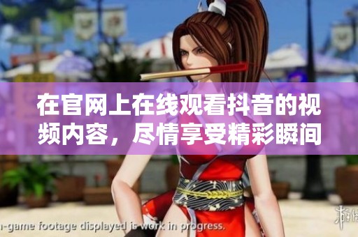 在官网上在线观看抖音的视频内容，尽情享受精彩瞬间与乐趣